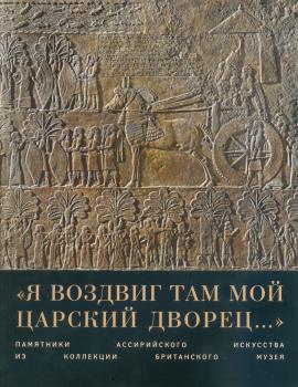 «Я воздвиг там мой царский дворец…»: памятники ассирийского искусства из коллекции Британского музея: каталог выставки. 