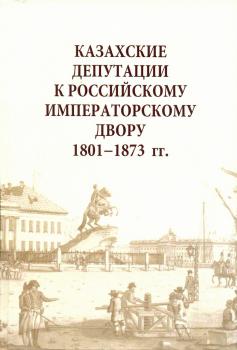 Казахские депутации к российскому императорскому двору, 1801-1873 гг.: сборник документов