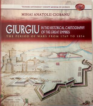 Giurgiu in the historical cartography of the great Empires : the period of wars from 1769 to 1854. - Giurgiu, 2022.