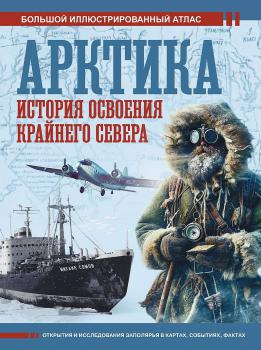 Арктика. История освоения Крайнего Севера : Большой иллюстрированный атлас. – Москва : ОГИЗ : АСТ, 2024. К 4-Арк 6/171